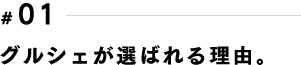 グルシェが選ばれる理由。