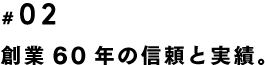 創業60年の信頼と実績。